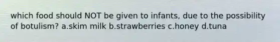 which food should NOT be given to infants, due to the possibility of botulism? a.skim milk b.strawberries c.honey d.tuna