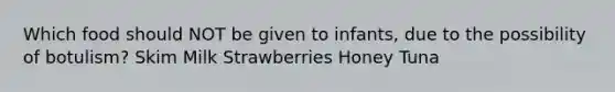 Which food should NOT be given to infants, due to the possibility of botulism? Skim Milk Strawberries Honey Tuna