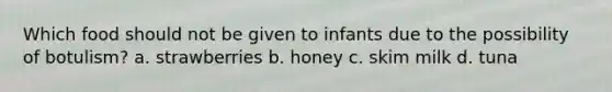 Which food should not be given to infants due to the possibility of botulism? a. strawberries b. honey c. skim milk d. tuna