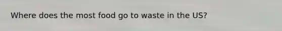 Where does the most food go to waste in the US?