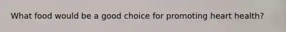 What food would be a good choice for promoting heart health?