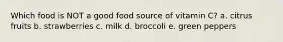 Which food is NOT a good food source of vitamin C?​ a. citrus fruits​ b. ​strawberries c. ​milk d. ​broccoli e. ​green peppers