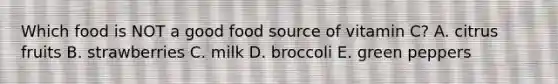 Which food is NOT a good food source of vitamin C?​ A. citrus fruits​ B. ​strawberries C. ​milk D. ​broccoli E. ​green peppers