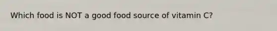 Which food is NOT a good food source of vitamin C?