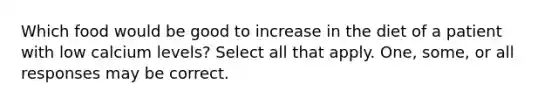 Which food would be good to increase in the diet of a patient with low calcium levels? Select all that apply. One, some, or all responses may be correct.