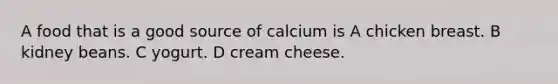 A food that is a good source of calcium is A chicken breast. B kidney beans. C yogurt. D cream cheese.