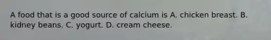 A food that is a good source of calcium is A. chicken breast. B. kidney beans. C. yogurt. D. cream cheese.