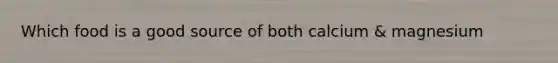 Which food is a good source of both calcium & magnesium