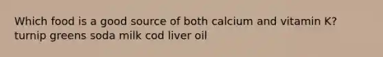 Which food is a good source of both calcium and vitamin K? turnip greens soda milk cod liver oil