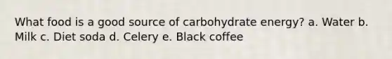 What food is a good source of carbohydrate energy? a. Water b. Milk c. Diet soda d. Celery e. Black coffee