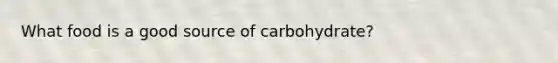 What food is a good source of carbohydrate?