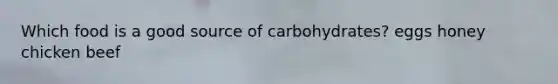 Which food is a good source of carbohydrates? eggs honey chicken beef