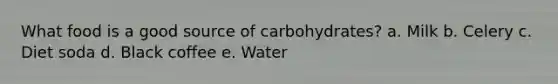 What food is a good source of carbohydrates? a. Milk b. Celery c. Diet soda d. Black coffee e. Water