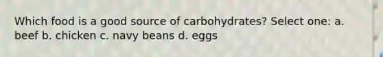 Which food is a good source of carbohydrates? Select one: a. beef b. chicken c. navy beans d. eggs