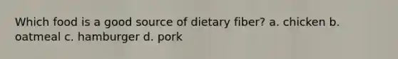 Which food is a good source of dietary fiber? a. chicken b. oatmeal c. hamburger d. pork