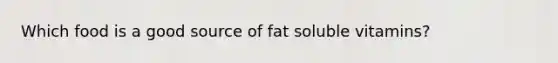 Which food is a good source of fat soluble vitamins?