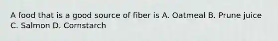 A food that is a good source of fiber is A. Oatmeal B. Prune juice C. Salmon D. Cornstarch