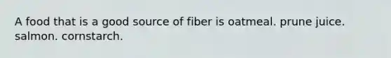 A food that is a good source of fiber is oatmeal. prune juice. salmon. cornstarch.