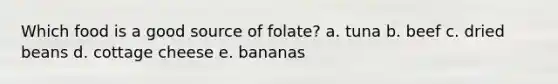 Which food is a good source of folate? a. tuna b. beef c. dried beans d. cottage cheese e. bananas