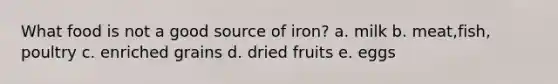 What food is not a good source of iron? a. milk b. meat,fish, poultry c. enriched grains d. dried fruits e. eggs