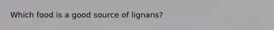 Which food is a good source of lignans?