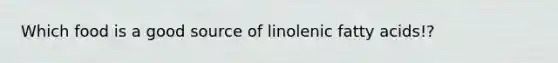 Which food is a good source of linolenic fatty acids!?