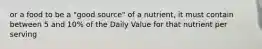 or a food to be a "good source" of a nutrient, it must contain between 5 and 10% of the Daily Value for that nutrient per serving