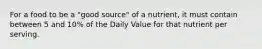 For a food to be a "good source" of a nutrient, it must contain between 5 and 10% of the Daily Value for that nutrient per serving.