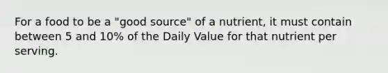 For a food to be a "good source" of a nutrient, it must contain between 5 and 10% of the Daily Value for that nutrient per serving.