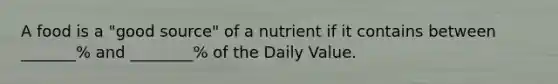 A food is a "good source" of a nutrient if it contains between _______% and ________% of the Daily Value.