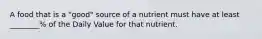 A food that is a "good" source of a nutrient must have at least ________% of the Daily Value for that nutrient.