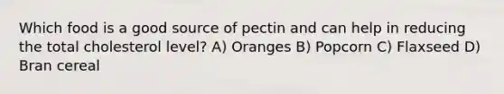 Which food is a good source of pectin and can help in reducing the total cholesterol level? A) Oranges B) Popcorn C) Flaxseed D) Bran cereal