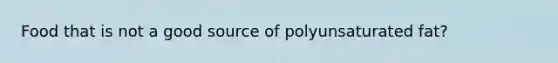 Food that is not a good source of polyunsaturated fat?