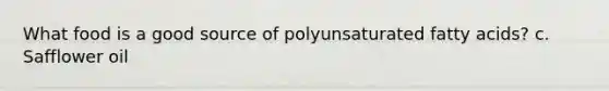 What food is a good source of polyunsaturated fatty acids? c. Safflower oil