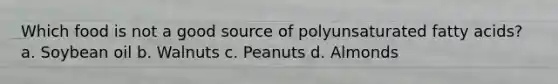 Which food is not a good source of polyunsaturated fatty acids? a. Soybean oil b. Walnuts c. Peanuts d. Almonds