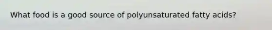 What food is a good source of polyunsaturated fatty acids?