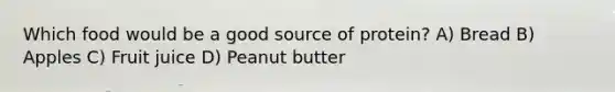 Which food would be a good source of protein? A) Bread B) Apples C) Fruit juice D) Peanut butter