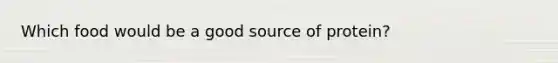 Which food would be a good source of protein?