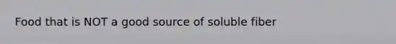 Food that is NOT a good source of soluble fiber