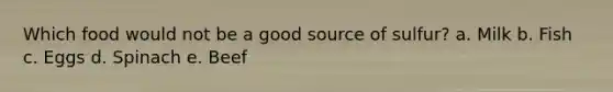 Which food would not be a good source of sulfur? a. Milk b. Fish c. Eggs d. Spinach e. Beef
