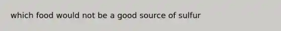 which food would not be a good source of sulfur