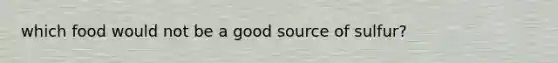 which food would not be a good source of sulfur?