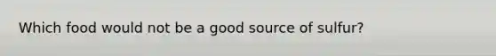 Which food would not be a good source of sulfur?