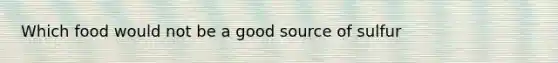 Which food would not be a good source of sulfur