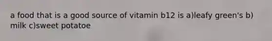 a food that is a good source of vitamin b12 is a)leafy green's b) milk c)sweet potatoe