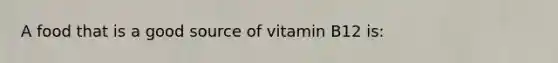 A food that is a good source of vitamin B12 is: