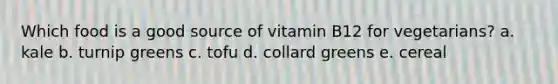 Which food is a good source of vitamin B12 for vegetarians? a. kale b. turnip greens c. tofu d. collard greens e. cereal