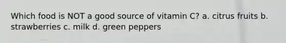 Which food is NOT a good source of vitamin C? a. citrus fruits b. strawberries c. milk d. green peppers