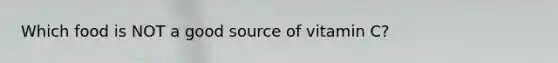 Which food is NOT a good source of vitamin C?