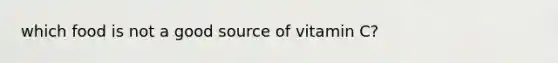 which food is not a good source of vitamin C?
